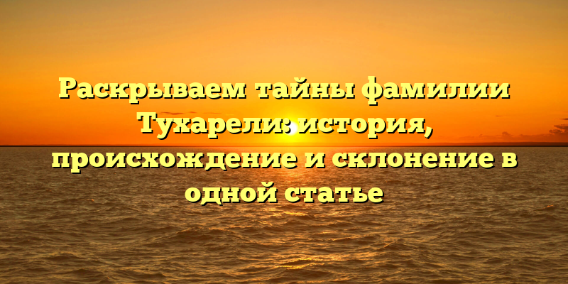 Раскрываем тайны фамилии Тухарели: история, происхождение и склонение в одной статье