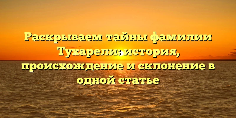 Раскрываем тайны фамилии Тухарели: история, происхождение и склонение в одной статье Раскрываем тайны фамилии Тухарели: история, происхождение и склонение в одной статье