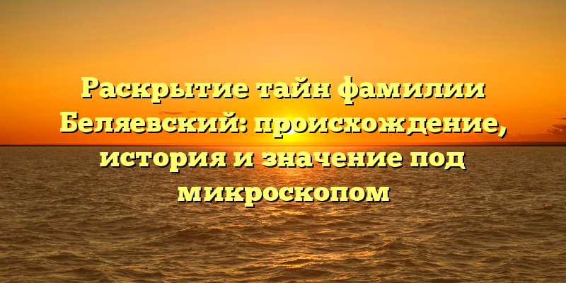 Раскрытие тайн фамилии Беляевский: происхождение, история и значение под микроскопом