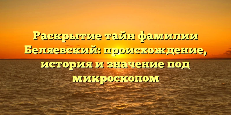 Раскрытие тайн фамилии Беляевский: происхождение, история и значение под микроскопом Раскрытие тайн фамилии Беляевский: происхождение, история и значение под микроскопом