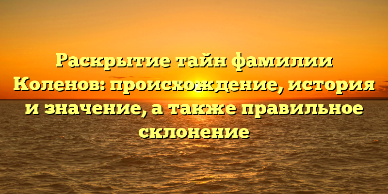 Раскрытие тайн фамилии Коленов: происхождение, история и значение, а также правильное склонение