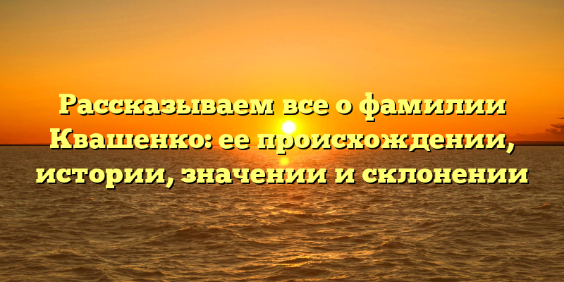 Рассказываем все о фамилии Квашенко: ее происхождении, истории, значении и склонении