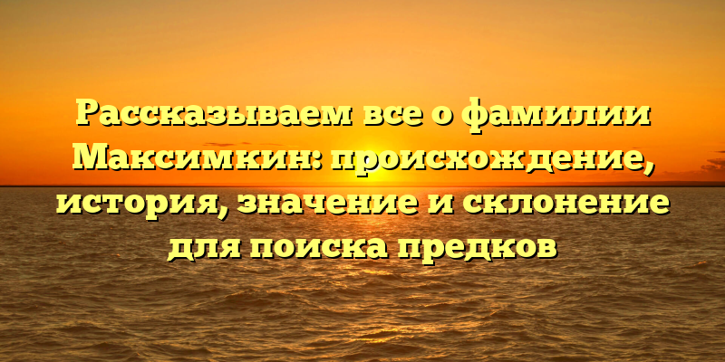 Рассказываем все о фамилии Максимкин: происхождение, история, значение и склонение для поиска предков