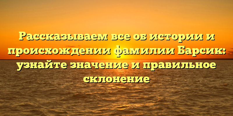 Рассказываем все об истории и происхождении фамилии Барсик: узнайте значение и правильное склонение