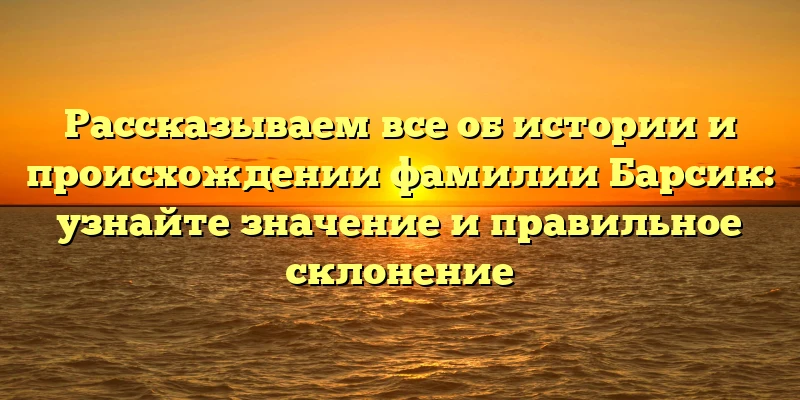 Рассказываем все об истории и происхождении фамилии Барсик: узнайте значение и правильное склонение Рассказываем все об истории и происхождении фамилии Барсик: узнайте значение и правильное склонение