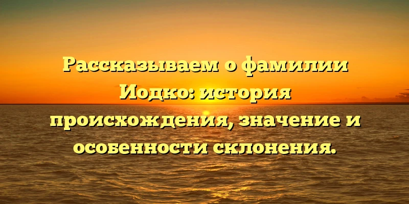 Рассказываем о фамилии Иодко: история происхождения, значение и особенности склонения. Рассказываем о фамилии Иодко: история происхождения, значение и особенности склонения.