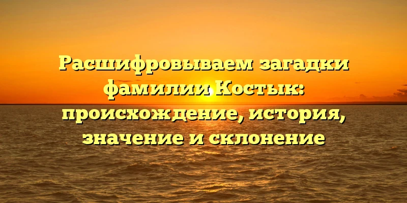 Расшифровываем загадки фамилии Костык: происхождение, история, значение и склонение Расшифровываем загадки фамилии Костык: происхождение, история, значение и склонение