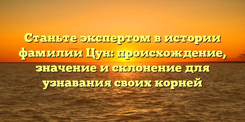 Станьте экспертом в истории фамилии Цун: происхождение, значение и склонение для узнавания своих корней