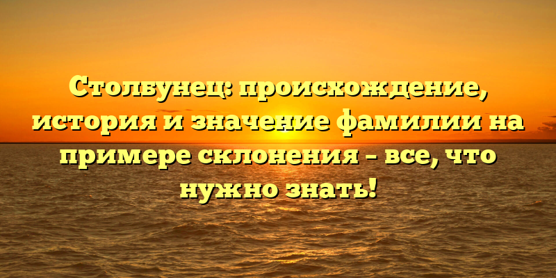 Столбунец: происхождение, история и значение фамилии на примере склонения – все, что нужно знать!