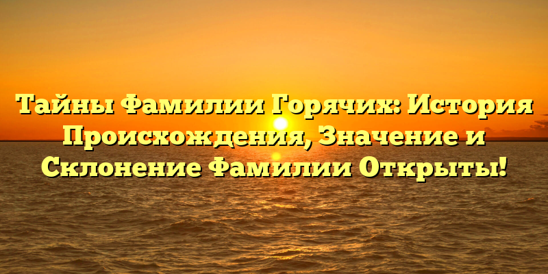 Тайны Фамилии Горячих: История Происхождения, Значение и Склонение Фамилии Открыты!