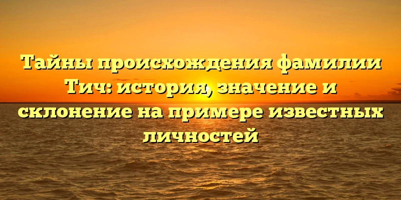Тайны происхождения фамилии Тич: история, значение и склонение на примере известных личностей Тайны происхождения фамилии Тич: история, значение и склонение на примере известных личностей