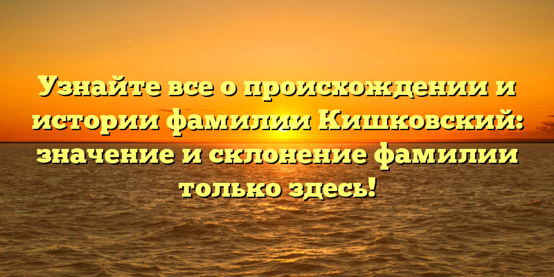 Узнайте все о происхождении и истории фамилии Кишковский: значение и склонение фамилии только здесь!