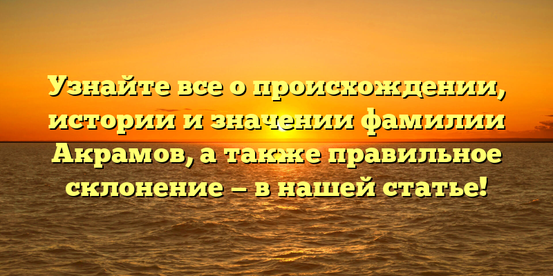 Узнайте все о происхождении, истории и значении фамилии Акрамов, а также правильное склонение — в нашей статье!