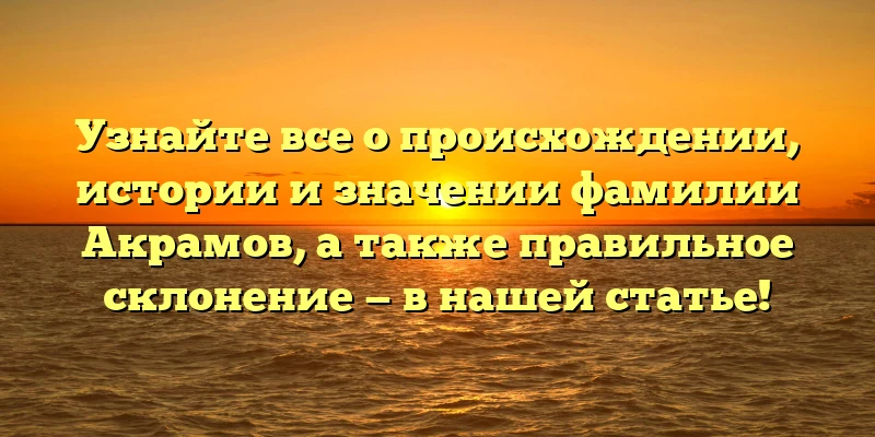 Узнайте все о происхождении, истории и значении фамилии Акрамов, а также правильное склонение — в нашей статье!