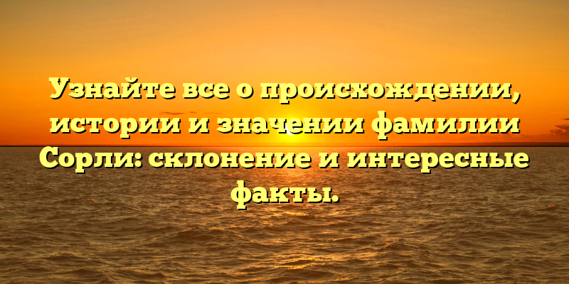 Узнайте все о происхождении, истории и значении фамилии Сорли: склонение и интересные факты.
