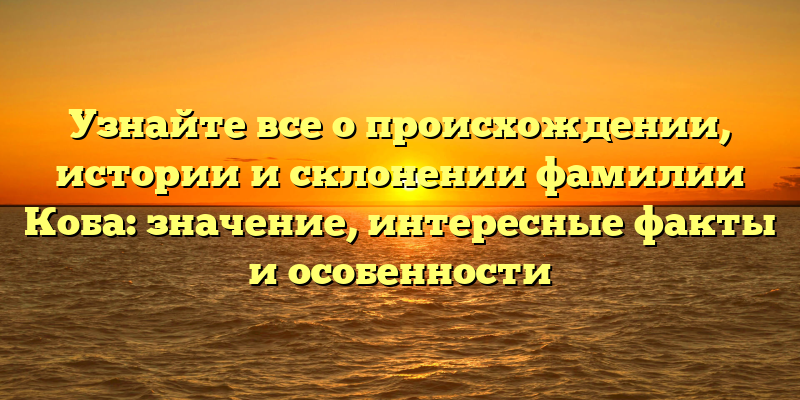 Узнайте все о происхождении, истории и склонении фамилии Коба: значение, интересные факты и особенности
