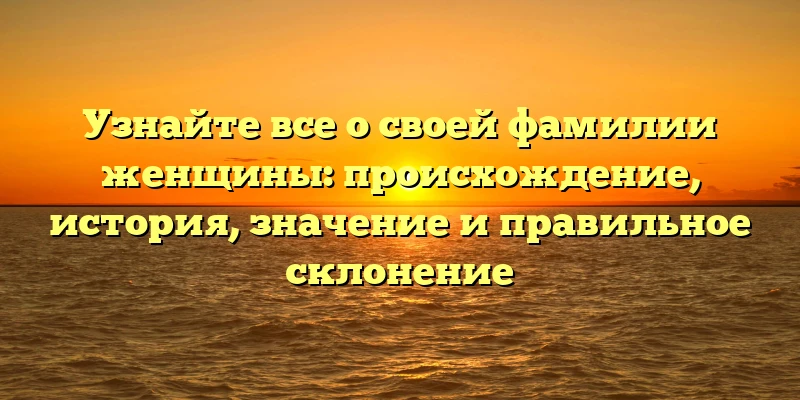 Узнайте все о своей фамилии женщины: происхождение, история, значение и правильное склонение Узнайте все о своей фамилии женщины: происхождение, история, значение и правильное склонение