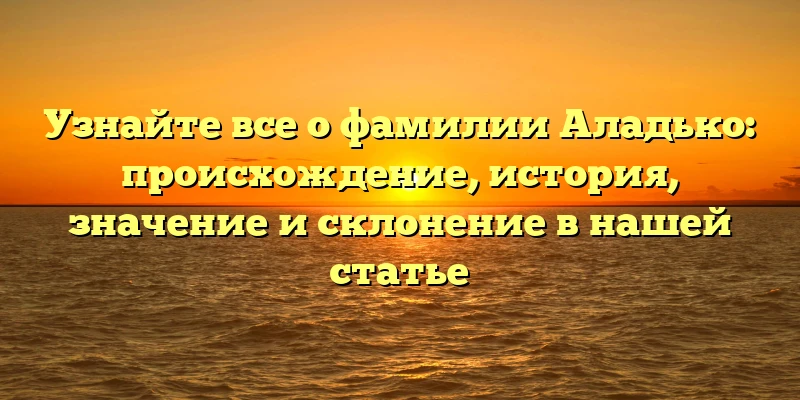 Узнайте все о фамилии Аладько: происхождение, история, значение и склонение в нашей статье