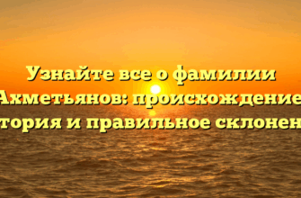 Узнайте все о фамилии Ахметьянов: происхождение, история и правильное склонение