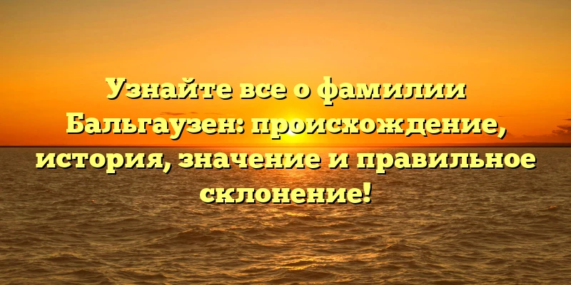 Узнайте все о фамилии Бальгаузен: происхождение, история, значение и правильное склонение! Узнайте все о фамилии Бальгаузен: происхождение, история, значение и правильное склонение!
