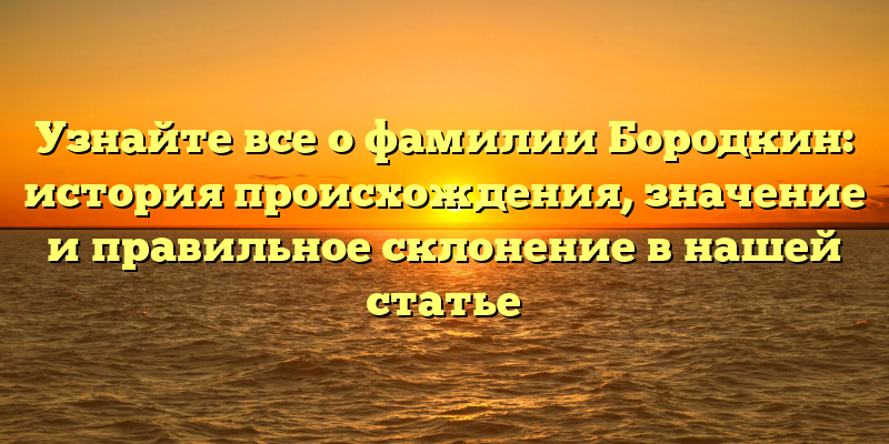 Узнайте все о фамилии Бородкин: история происхождения, значение и правильное склонение в нашей статье