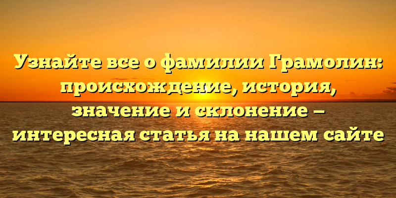 Узнайте все о фамилии Грамолин: происхождение, история, значение и склонение — интересная статья на нашем сайте