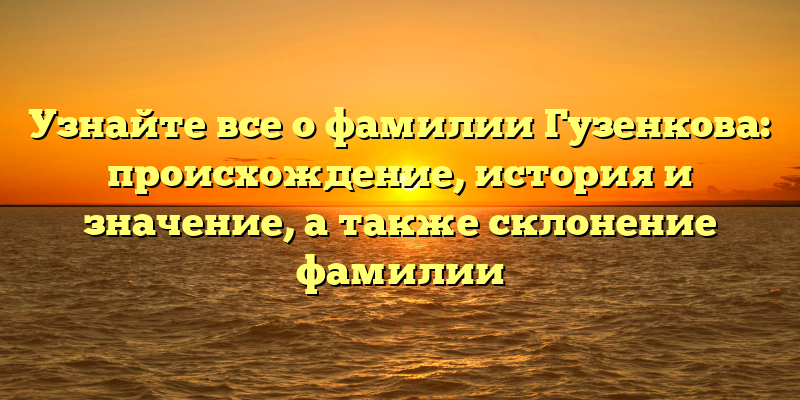 Узнайте все о фамилии Гузенкова: происхождение, история и значение, а также склонение фамилии