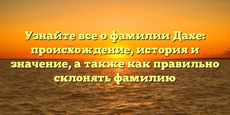 Узнайте все о фамилии Дахе: происхождение, история и значение, а также как правильно склонять фамилию