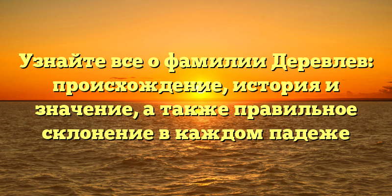 Узнайте все о фамилии Деревлев: происхождение, история и значение, а также правильное склонение в каждом падеже