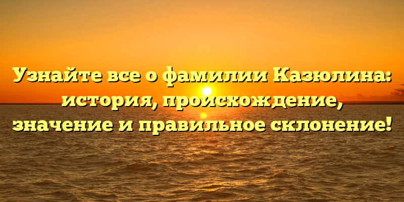 Узнайте все о фамилии Казюлина: история, происхождение, значение и правильное склонение!