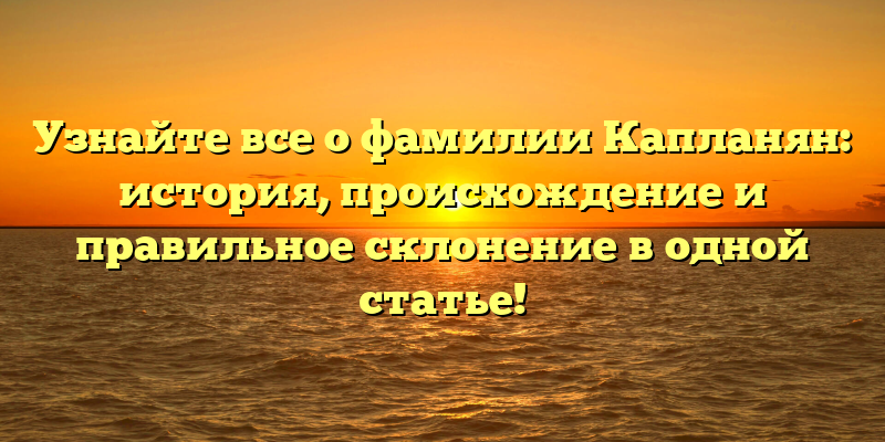 Узнайте все о фамилии Капланян: история, происхождение и правильное склонение в одной статье!