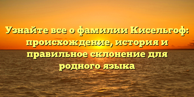 Узнайте все о фамилии Кисельгоф: происхождение, история и правильное склонение для родного языка