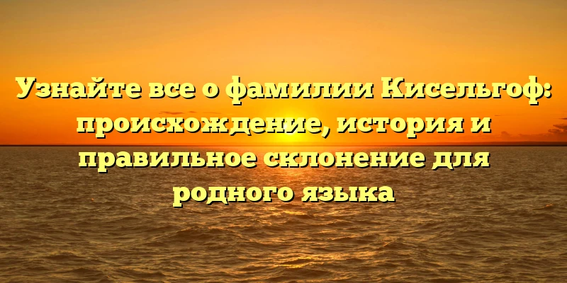 Узнайте все о фамилии Кисельгоф: происхождение, история и правильное склонение для родного языка