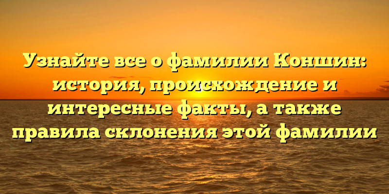 Узнайте все о фамилии Коншин: история, происхождение и интересные факты, а также правила склонения этой фамилии