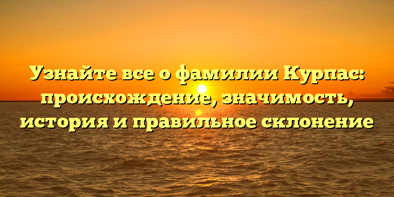 Узнайте все о фамилии Курпас: происхождение, значимость, история и правильное склонение