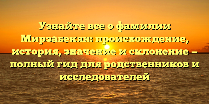 Узнайте все о фамилии Мирзабекян: происхождение, история, значение и склонение — полный гид для родственников и исследователей