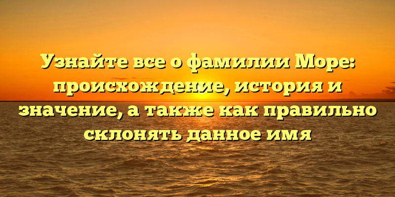 Узнайте все о фамилии Море: происхождение, история и значение, а также как правильно склонять данное имя