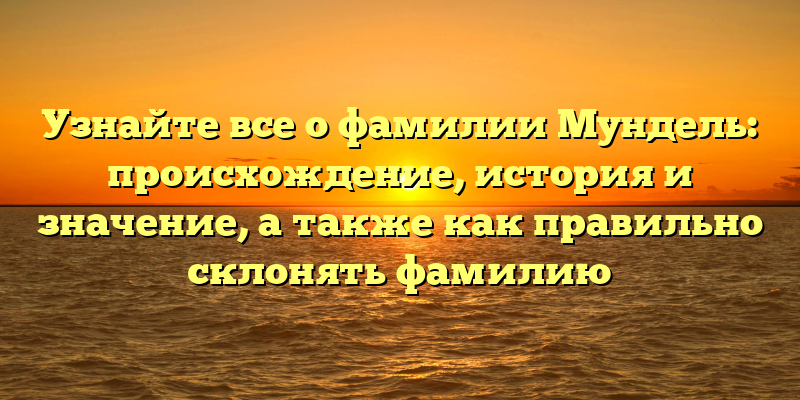 Узнайте все о фамилии Мундель: происхождение, история и значение, а также как правильно склонять фамилию