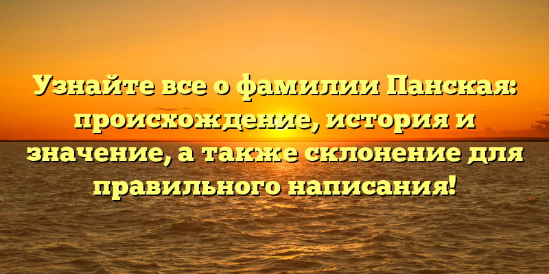 Узнайте все о фамилии Панская: происхождение, история и значение, а также склонение для правильного написания!