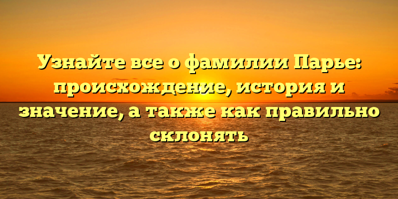 Узнайте все о фамилии Парье: происхождение, история и значение, а также как правильно склонять