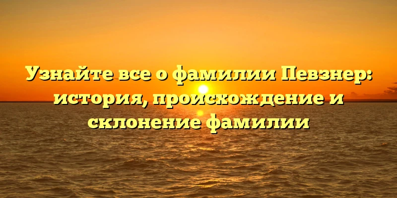 Узнайте все о фамилии Певзнер: история, происхождение и склонение фамилии Узнайте все о фамилии Певзнер: история, происхождение и склонение фамилии