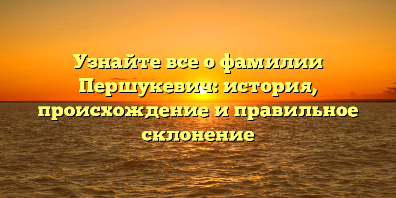 Узнайте все о фамилии Першукевич: история, происхождение и правильное склонение