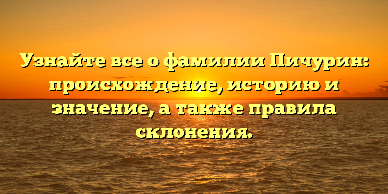 Узнайте все о фамилии Пичурин: происхождение, историю и значение, а также правила склонения.