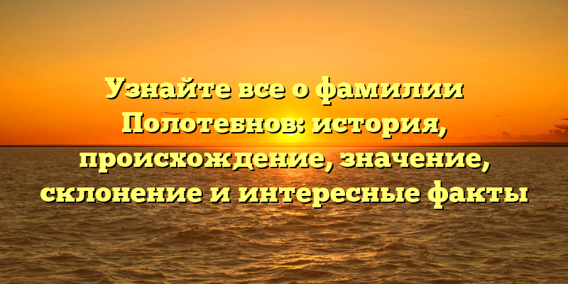 Узнайте все о фамилии Полотебнов: история, происхождение, значение, склонение и интересные факты
