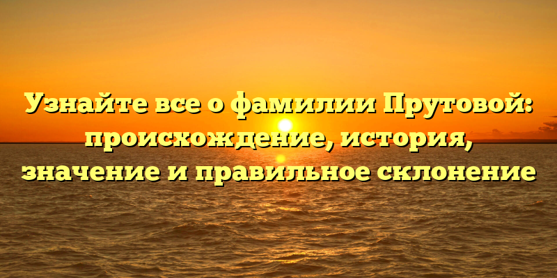 Узнайте все о фамилии Прутовой: происхождение, история, значение и правильное склонение