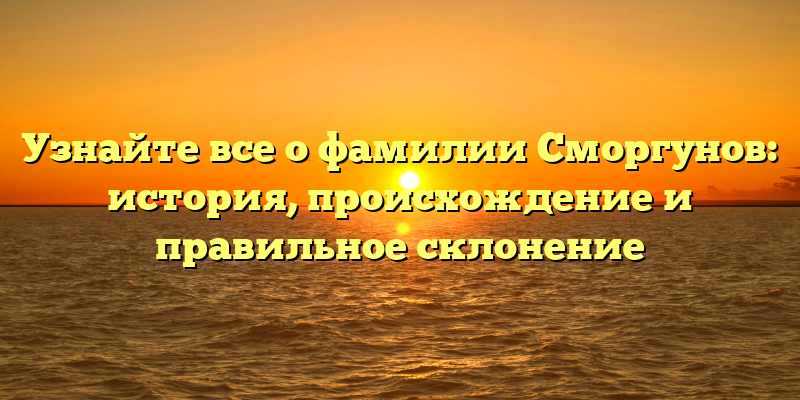Узнайте все о фамилии Сморгунов: история, происхождение и правильное склонение