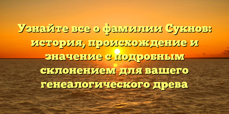 Узнайте все о фамилии Сукнов: история, происхождение и значение с подробным склонением для вашего генеалогического древа