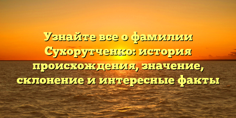 Узнайте все о фамилии Сухорутченко: история происхождения, значение, склонение и интересные факты