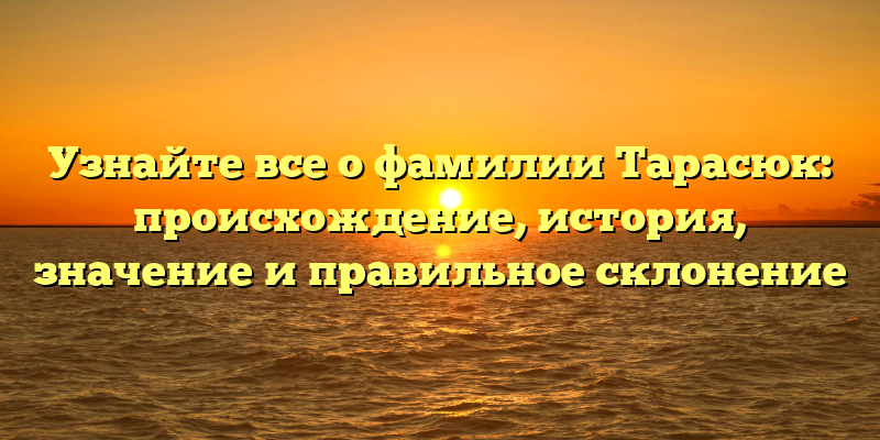 Узнайте все о фамилии Тарасюк: происхождение, история, значение и правильное склонение