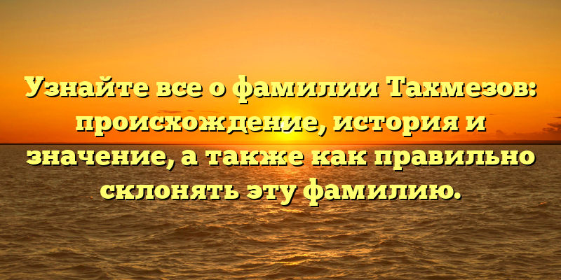 Узнайте все о фамилии Тахмезов: происхождение, история и значение, а также как правильно склонять эту фамилию.